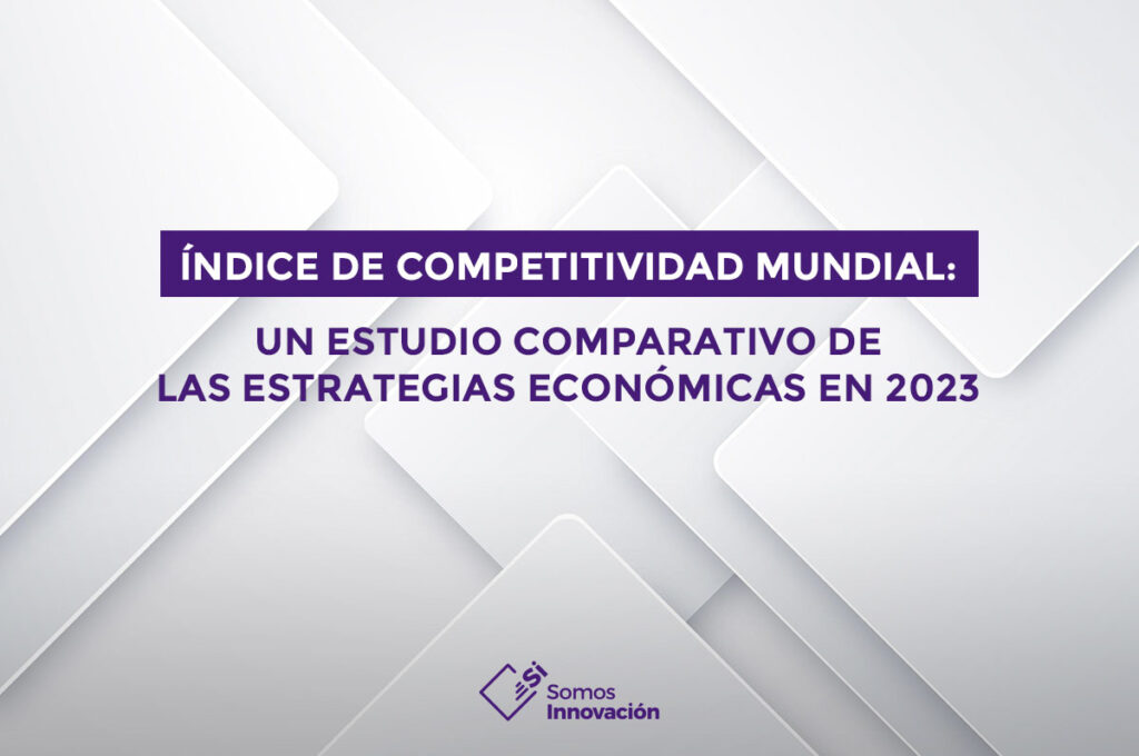 Índice de Competitividad Mundial: Un Estudio Comparativo de las Estrategias Económicas en 2023 – Reporte Somos Innovación